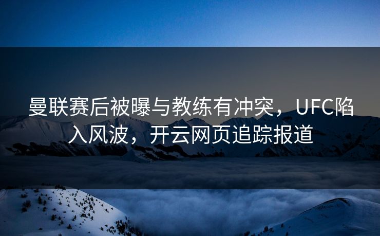 曼联赛后被曝与教练有冲突，UFC陷入风波，开云网页追踪报道