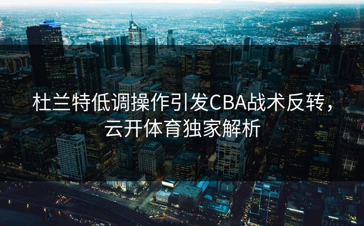 杜兰特低调操作引发CBA战术反转，云开体育独家解析