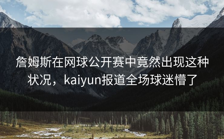詹姆斯在网球公开赛中竟然出现这种状况，kaiyun报道全场球迷懵了
