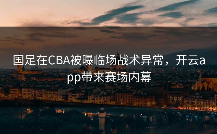 国足在CBA被曝临场战术异常，开云app带来赛场内幕