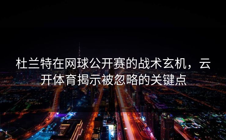 杜兰特在网球公开赛的战术玄机，云开体育揭示被忽略的关键点