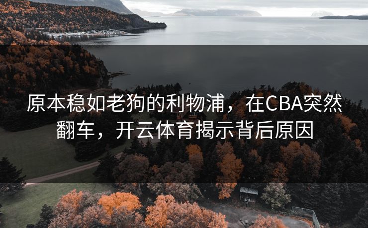 原本稳如老狗的利物浦，在CBA突然翻车，开云体育揭示背后原因