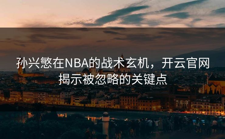 孙兴慜在NBA的战术玄机，开云官网揭示被忽略的关键点