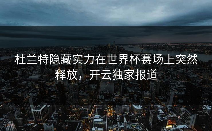 杜兰特隐藏实力在世界杯赛场上突然释放，开云独家报道