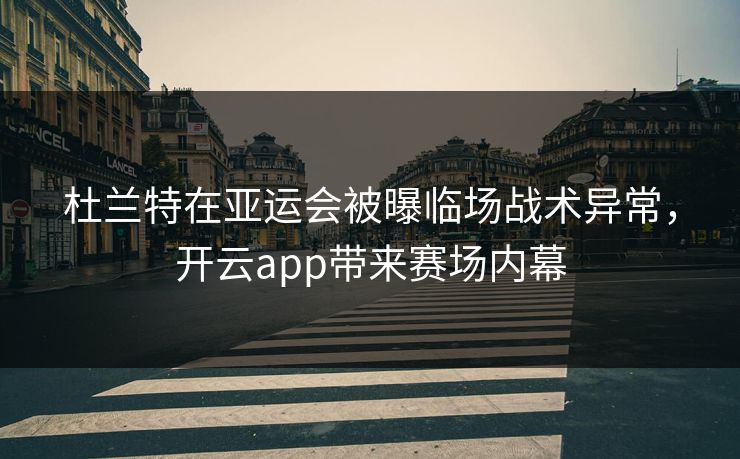 杜兰特在亚运会被曝临场战术异常，开云app带来赛场内幕