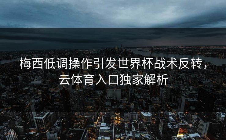 梅西低调操作引发世界杯战术反转，云体育入口独家解析