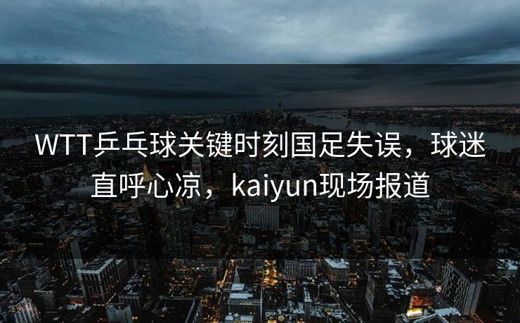 WTT乒乓球关键时刻国足失误，球迷直呼心凉，kaiyun现场报道