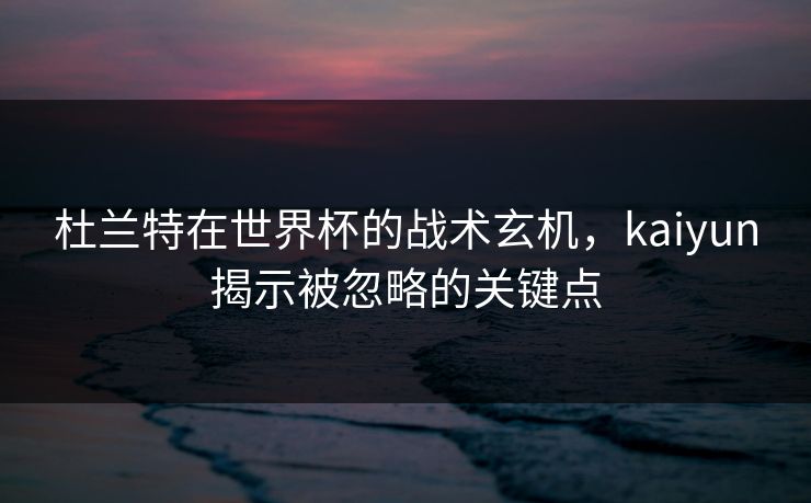 杜兰特在世界杯的战术玄机，kaiyun揭示被忽略的关键点