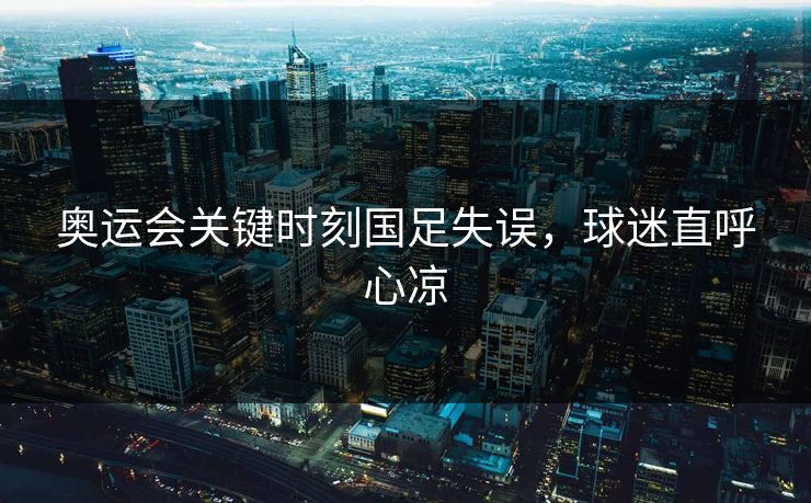 奥运会关键时刻国足失误，球迷直呼心凉