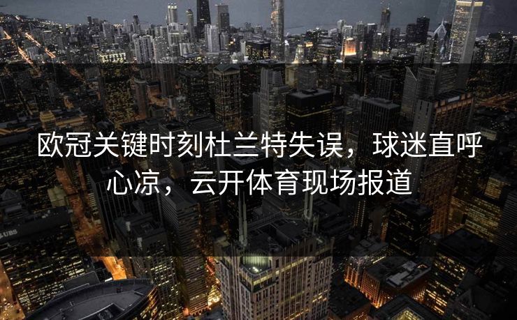 欧冠关键时刻杜兰特失误，球迷直呼心凉，云开体育现场报道