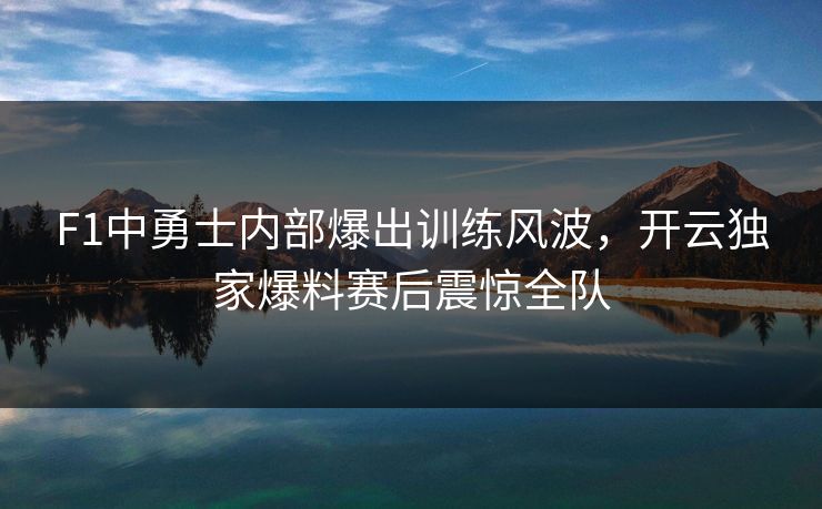 F1中勇士内部爆出训练风波，开云独家爆料赛后震惊全队