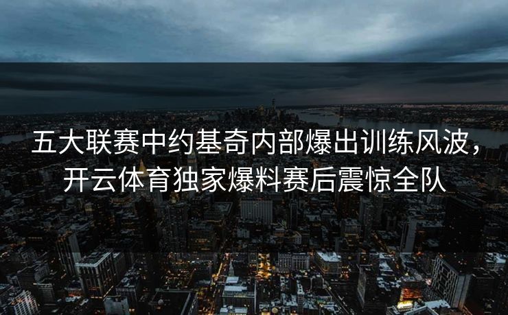 五大联赛中约基奇内部爆出训练风波,开云体育独家爆料赛后震惊全队 五大联赛中约基奇内部爆出训练风波,开云体育独家爆料赛后震惊全队