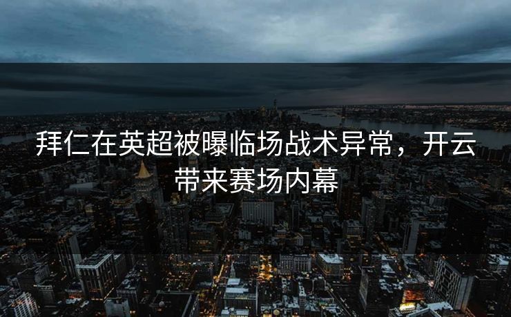 拜仁在英超被曝临场战术异常，开云带来赛场内幕