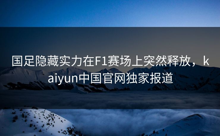 国足隐藏实力在F1赛场上突然释放，kaiyun中国官网独家报道