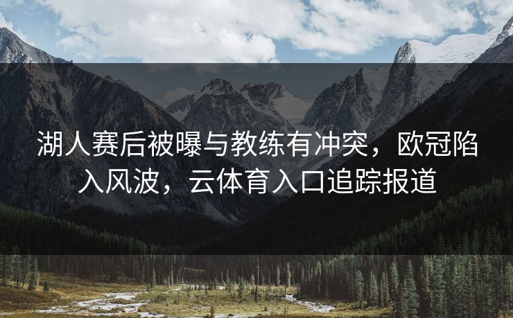 湖人赛后被曝与教练有冲突,欧冠陷入风波,云体育入口追踪报道