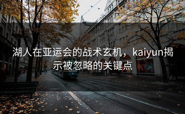 湖人在亚运会的战术玄机，kaiyun揭示被忽略的关键点