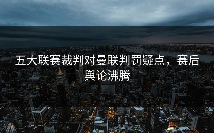 五大联赛裁判对曼联判罚疑点，赛后舆论沸腾
