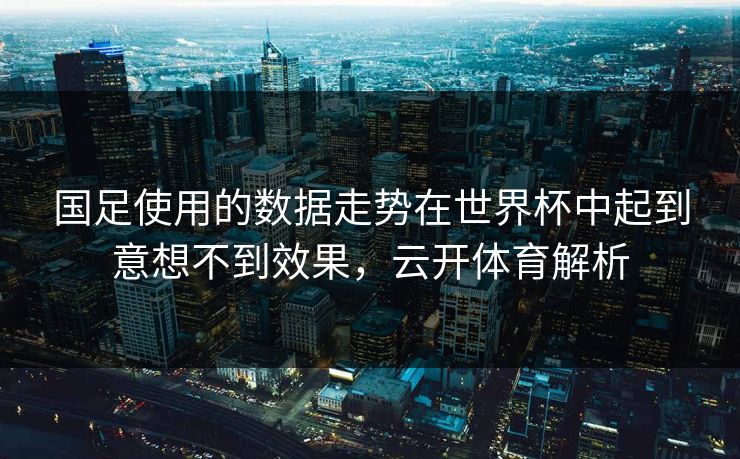 国足使用的数据走势在世界杯中起到意想不到效果，云开体育解析