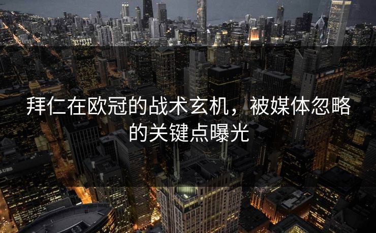 拜仁在欧冠的战术玄机，被媒体忽略的关键点曝光