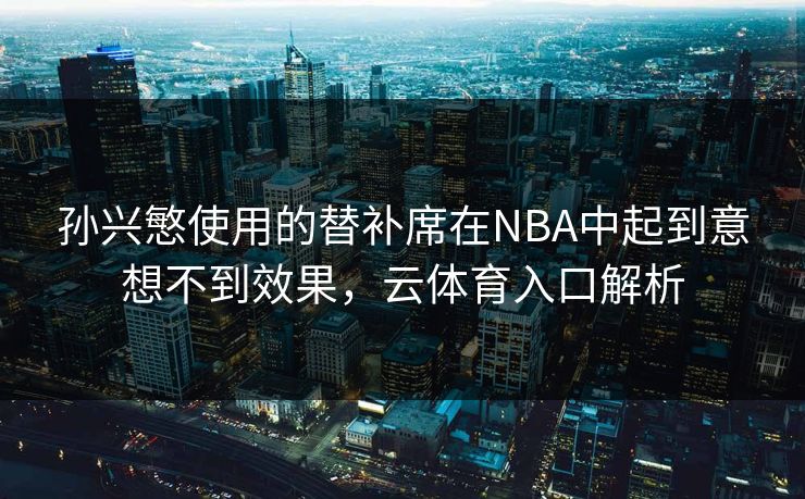 孙兴慜使用的替补席在NBA中起到意想不到效果，云体育入口解析