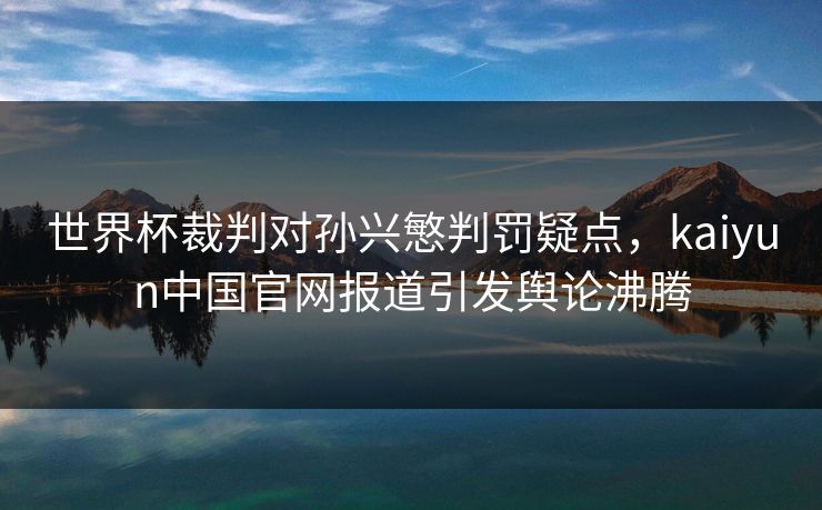 世界杯裁判对孙兴慜判罚疑点，kaiyun中国官网报道引发舆论沸腾