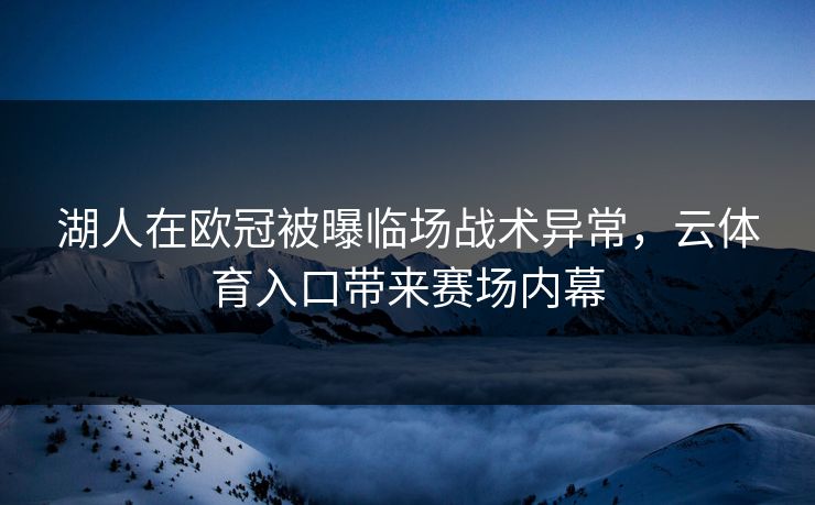 湖人在欧冠被曝临场战术异常，云体育入口带来赛场内幕