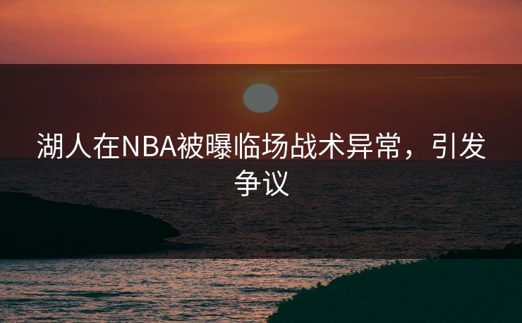 湖人在NBA被曝临场战术异常，引发争议