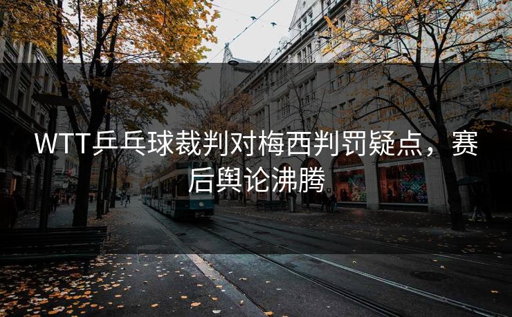 WTT乒乓球裁判对梅西判罚疑点，赛后舆论沸腾