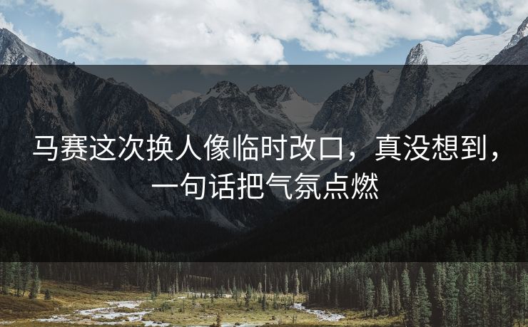 马赛这次换人像临时改口，真没想到，一句话把气氛点燃