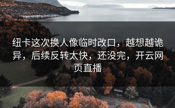 纽卡这次换人像临时改口，越想越诡异，后续反转太快，还没完，开云网页直播