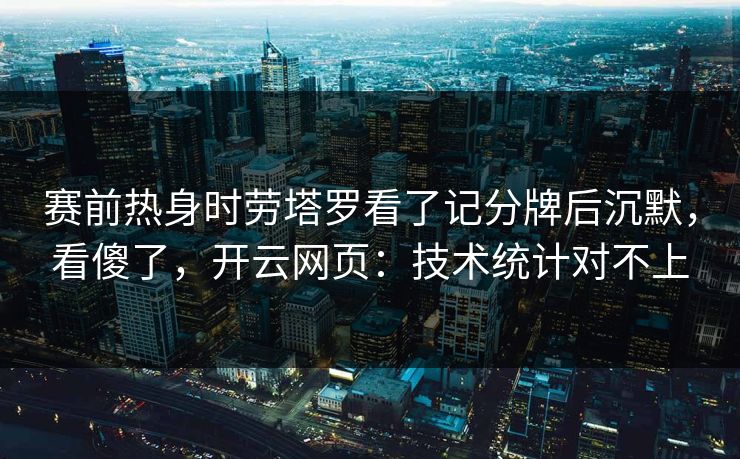 赛前热身时劳塔罗看了记分牌后沉默，看傻了，开云网页：技术统计对不上