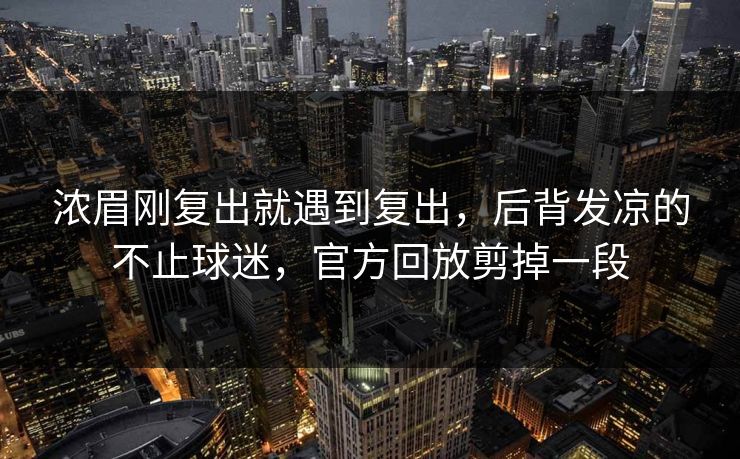 浓眉刚复出就遇到复出，后背发凉的不止球迷，官方回放剪掉一段