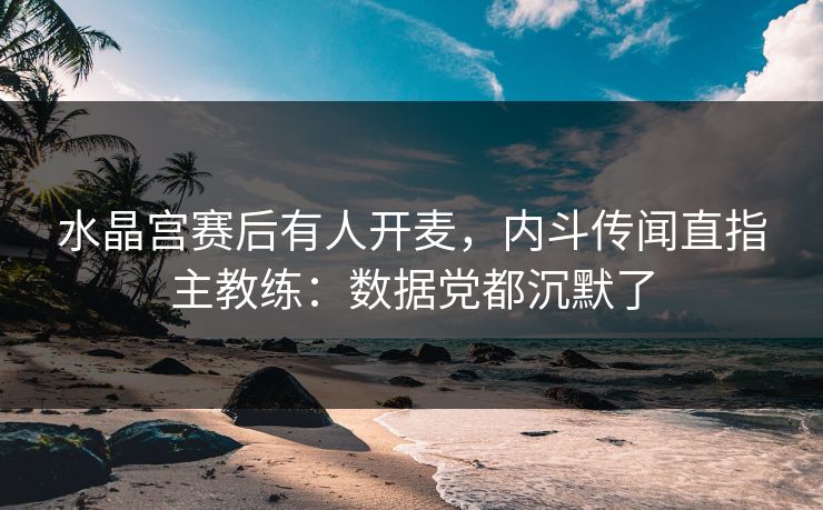 水晶宫赛后有人开麦，内斗传闻直指主教练：数据党都沉默了