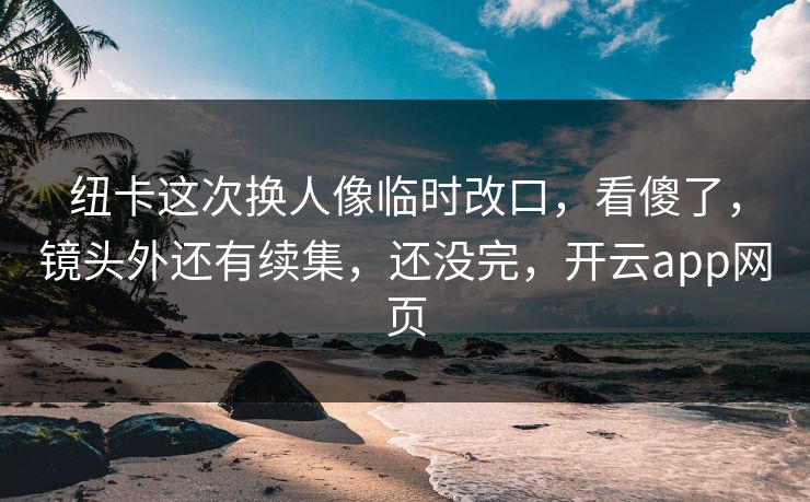 纽卡这次换人像临时改口，看傻了，镜头外还有续集，还没完，开云app网页