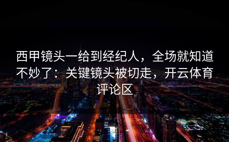 西甲镜头一给到经纪人，全场就知道不妙了：关键镜头被切走，开云体育评论区