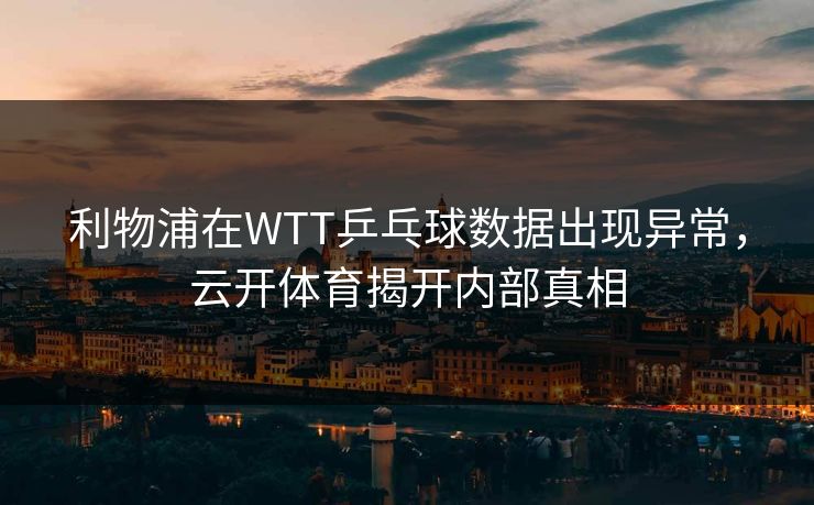 利物浦在WTT乒乓球数据出现异常，云开体育揭开内部真相