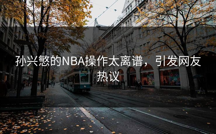 孙兴慜的NBA操作太离谱，引发网友热议