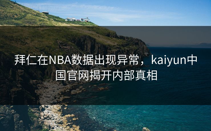 拜仁在NBA数据出现异常，kaiyun中国官网揭开内部真相