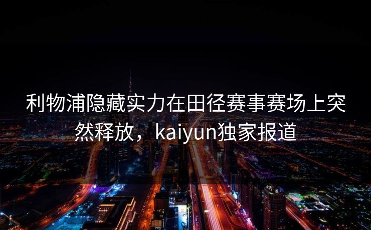 利物浦隐藏实力在田径赛事赛场上突然释放，kaiyun独家报道