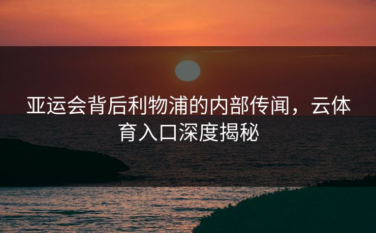 亚运会背后利物浦的内部传闻，云体育入口深度揭秘
