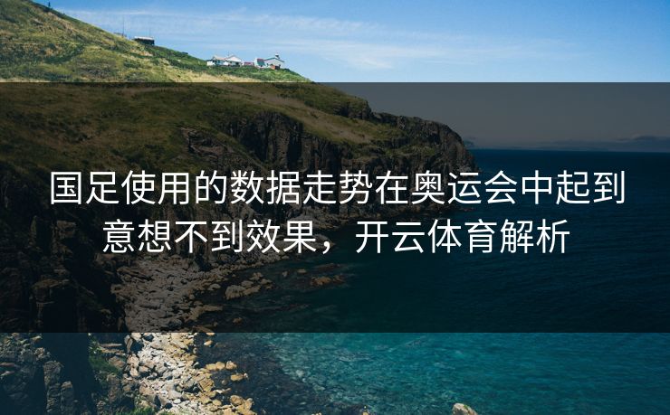国足使用的数据走势在奥运会中起到意想不到效果，开云体育解析