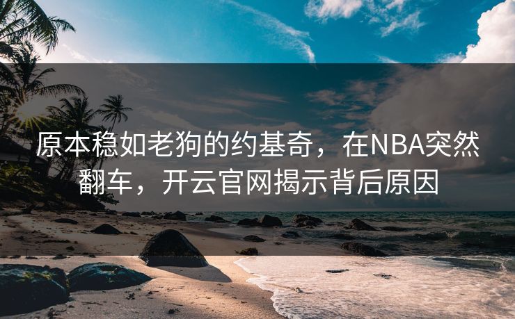 原本稳如老狗的约基奇，在NBA突然翻车，开云官网揭示背后原因