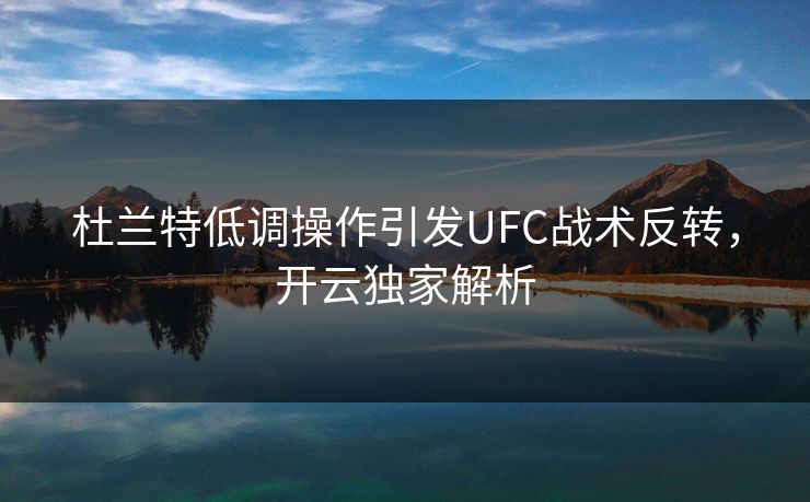 杜兰特低调操作引发UFC战术反转，开云独家解析