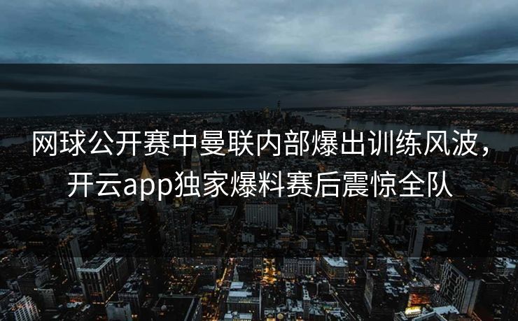网球公开赛中曼联内部爆出训练风波，开云app独家爆料赛后震惊全队