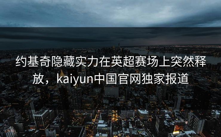 约基奇隐藏实力在英超赛场上突然释放，kaiyun中国官网独家报道