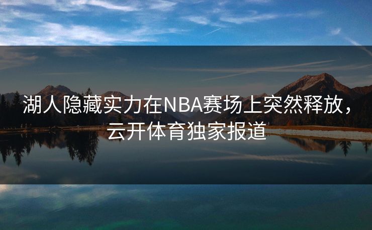 湖人隐藏实力在NBA赛场上突然释放，云开体育独家报道