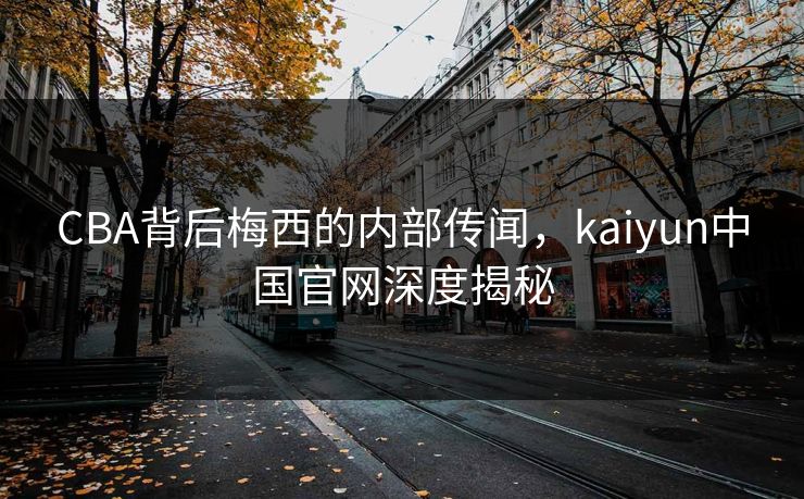 CBA背后梅西的内部传闻，kaiyun中国官网深度揭秘
