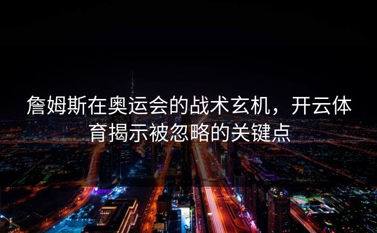 詹姆斯在奥运会的战术玄机，开云体育揭示被忽略的关键点