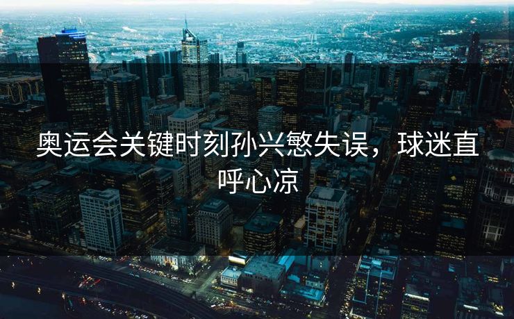 奥运会关键时刻孙兴慜失误,球迷直呼心凉