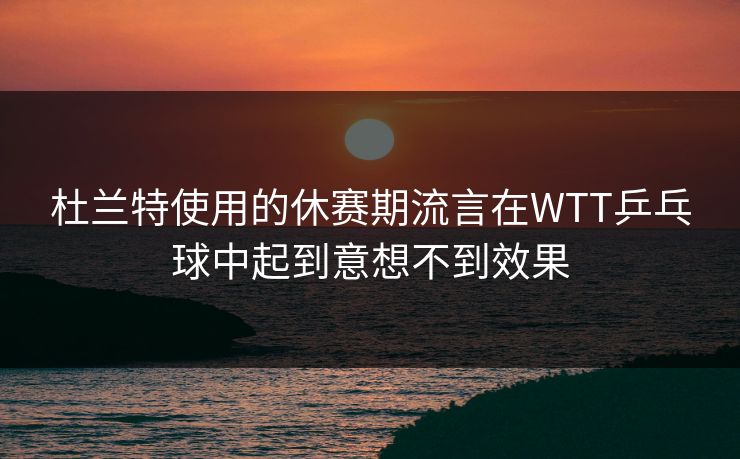 杜兰特使用的休赛期流言在WTT乒乓球中起到意想不到效果